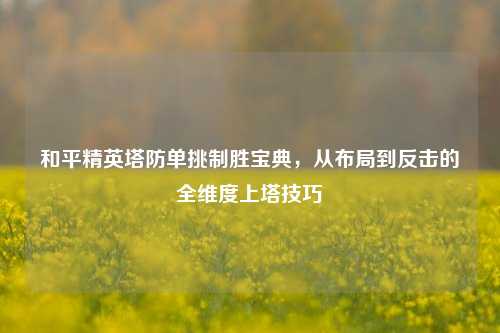和平精英塔防单挑制胜宝典,从布局到反击的全维度上塔技巧