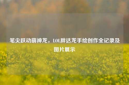 笔尖跃动萌神龙,LOL胖达龙手绘创作全记录及图片展示