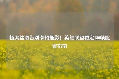 畅爽丝滑告别卡顿拖影!英雄联盟稳定180帧配置指南