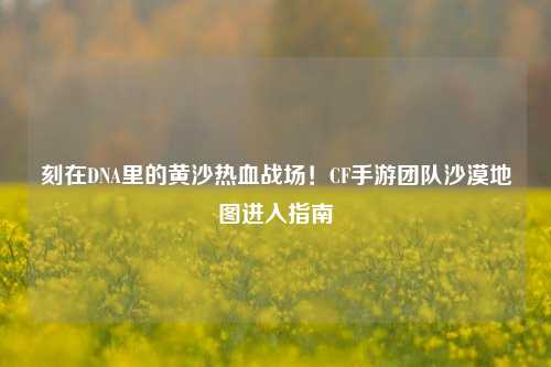 刻在DNA里的黄沙热血战场！CF手游团队沙漠地图进入指南