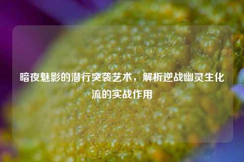 暗夜魅影的潜行突袭艺术,解析逆战幽灵生化流的实战作用