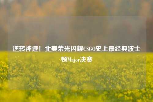 逆转神迹!北美荣光闪耀CSGO史上最经典波士顿Major决赛