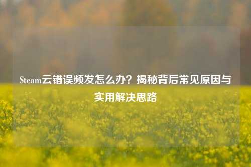 Steam云错误频发怎么办?揭秘背后常见原因与实用解决思路