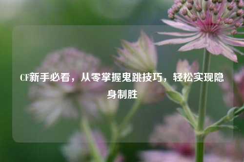 CF新手必看，从零掌握鬼跳技巧，轻松实现隐身制胜