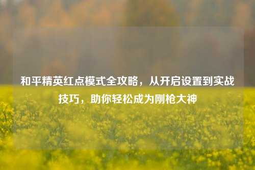 和平精英红点模式全攻略,从开启设置到实战技巧,助你轻松成为刚枪大神