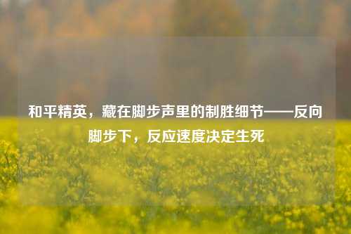 和平精英,藏在脚步声里的制胜细节——反向脚步下,反应速度决定生死