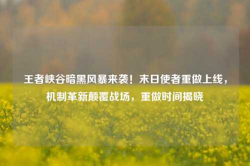 王者峡谷暗黑风暴来袭！末日使者重做上线，机制革新颠覆战场，重做时间揭晓
