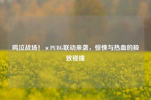 鸣泣战场!×PUBG联动来袭,惊悚与热血的极致碰撞
