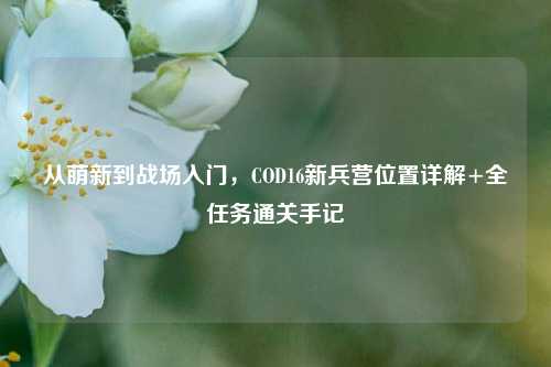 从萌新到战场入门，COD16新兵营位置详解+全任务通关手记