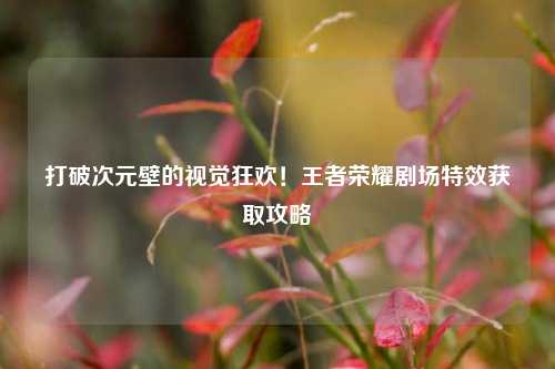 打破次元壁的视觉狂欢!王者荣耀剧场特效获取攻略