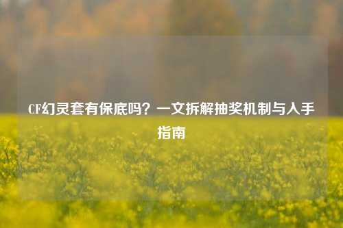 CF幻灵套有保底吗？一文拆解抽奖机制与入手指南