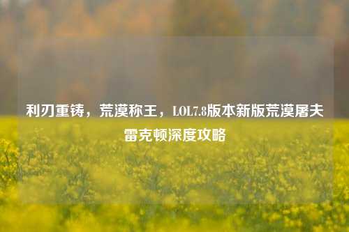 利刃重铸,荒漠称王,LOL7.8版本新版荒漠屠夫雷克顿深度攻略