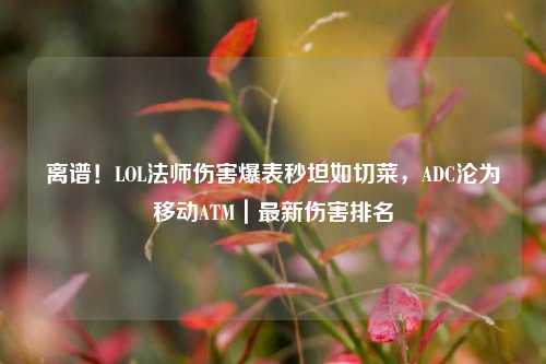 离谱！LOL法师伤害爆表秒坦如切菜，ADC沦为移动ATM｜最新伤害排名