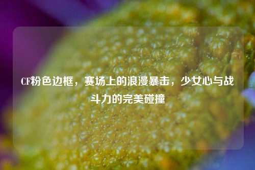 CF粉色边框,赛场上的浪漫暴击,少女心与战斗力的完美碰撞