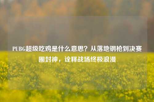 PUBG超级吃鸡是什么意思?从落地钢枪到决赛圈封神,诠释战场终极浪漫