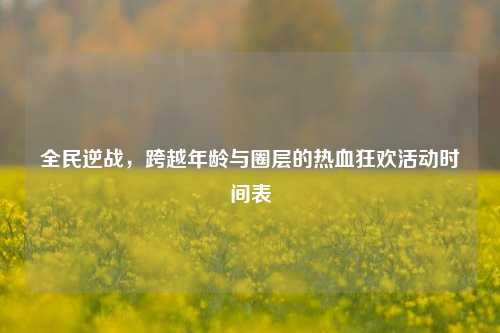 全民逆战,跨越年龄与圈层的热血狂欢活动时间表