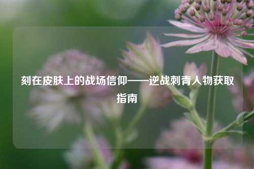 刻在皮肤上的战场信仰——逆战刺青人物获取指南