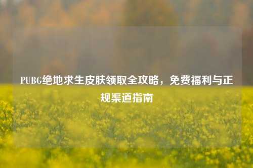 PUBG绝地求生皮肤领取全攻略,免费福利与正规渠道指南