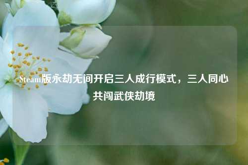 Steam版永劫无间开启三人成行模式，三人同心共闯武侠劫境