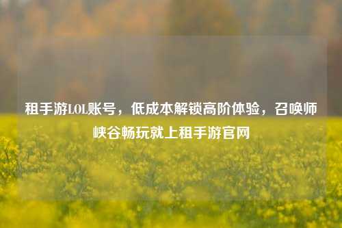 租手游LOL账号,低成本解锁高阶体验,召唤师峡谷畅玩就上租手游官网