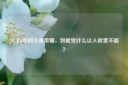 火了8年的王者荣耀,到底凭什么让人欲罢不能?