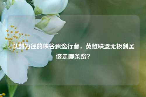 以剑为径的峡谷飘逸行者,英雄联盟无极剑圣该走哪条路?