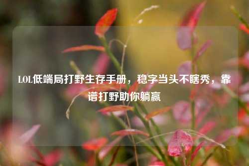 LOL低端局打野生存手册,稳字当头不瞎秀,靠谱打野助你躺赢