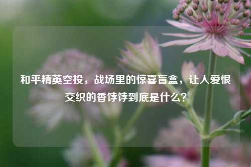 和平精英空投，战场里的惊喜盲盒，让人爱恨交织的香饽饽到底是什么？