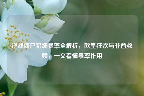 逆战僵尸猎场暴率全解析，欧皇狂欢与非酋救赎，一文看懂暴率作用
