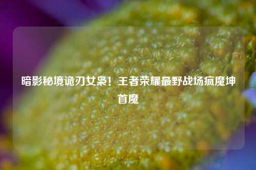 暗影秘境诡刃女枭!王者荣耀最野战场疯魔坤首魔
