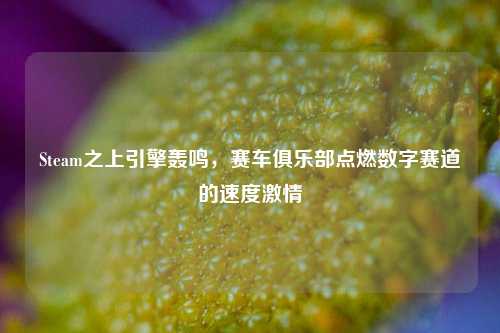 Steam之上引擎轰鸣,赛车俱乐部点燃数字赛道的速度激情