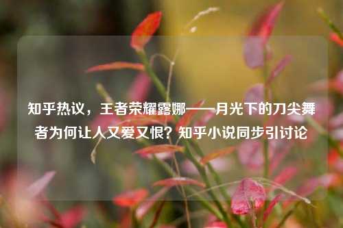 知乎热议，王者荣耀露娜——月光下的刀尖舞者为何让人又爱又恨？知乎小说同步引讨论
