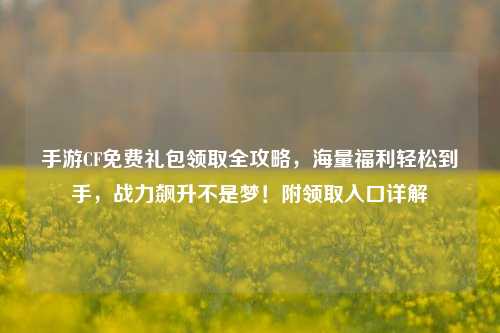 手游CF免费礼包领取全攻略,海量福利轻松到手,战力飙升不是梦!附领取入口详解