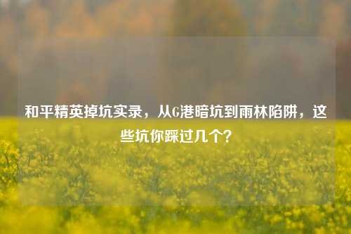 和平精英掉坑实录,从G港暗坑到雨林陷阱,这些坑你踩过几个?