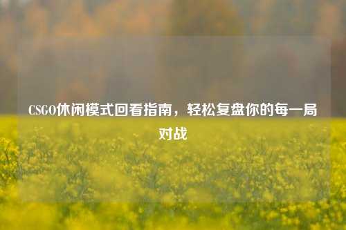 CSGO休闲模式回看指南,轻松复盘你的每一局对战