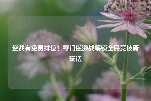 逆战有免费排位!零门槛激战解锁全民竞技新玩法