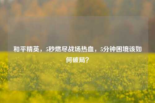 和平精英,5秒燃尽战场热血,5分钟困境该如何破局?