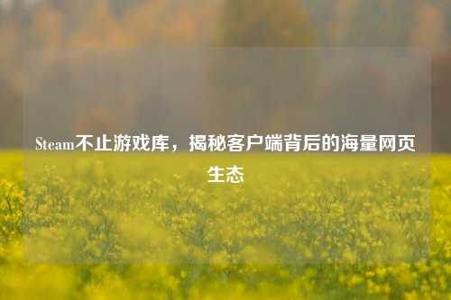 Steam不止游戏库，揭秘客户端背后的海量网页生态