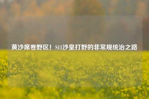 黄沙席卷野区！S11沙皇打野的非常规统治之路