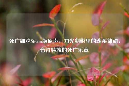 死亡细胞Steam版原声,刀光剑影里的魂系律动,音符铸就的死亡乐章