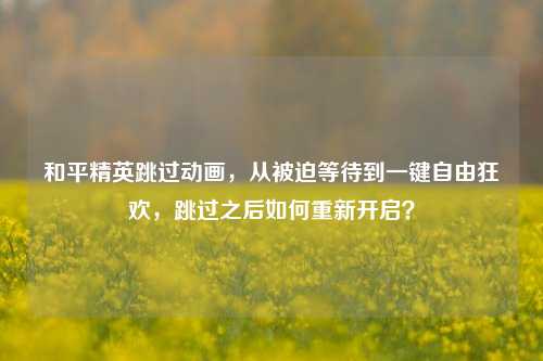 和平精英跳过动画，从被迫等待到一键自由狂欢，跳过之后如何重新开启？