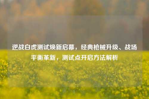 逆战白虎测试焕新启幕，经典枪械升级、战场平衡革新，测试点开启方法解析