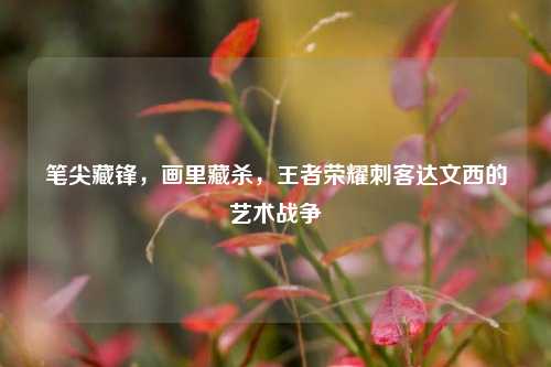 笔尖藏锋，画里藏杀，王者荣耀刺客达文西的艺术战争