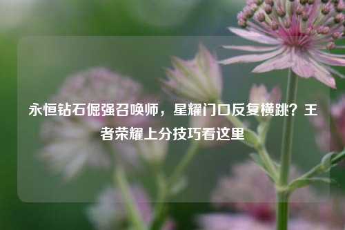 永恒钻石倔强召唤师,星耀门口反复横跳?王者荣耀上分技巧看这里