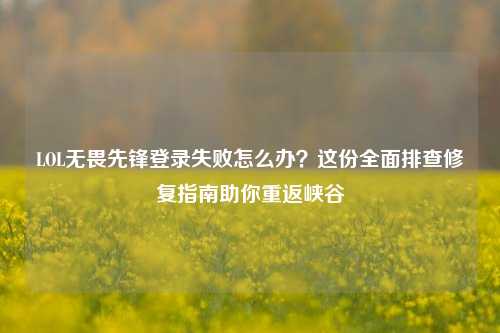 LOL无畏先锋登录失败怎么办？这份全面排查修复指南助你重返峡谷