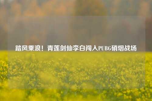 踏风乘浪!青莲剑仙李白闯入PUBG硝烟战场
