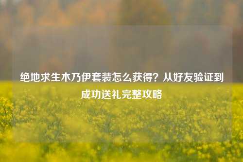 绝地求生木乃伊套装怎么获得?从好友验证到成功送礼完整攻略