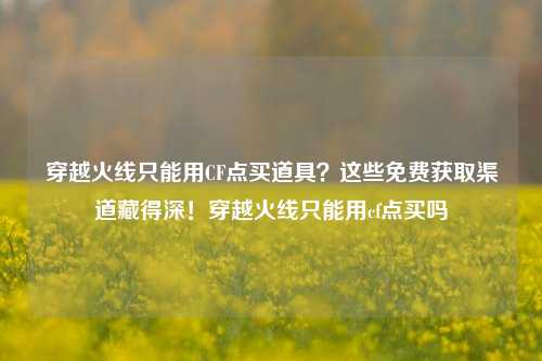穿越火线只能用CF点买道具?这些免费获取渠道藏得深!穿越火线只能用cf点买吗