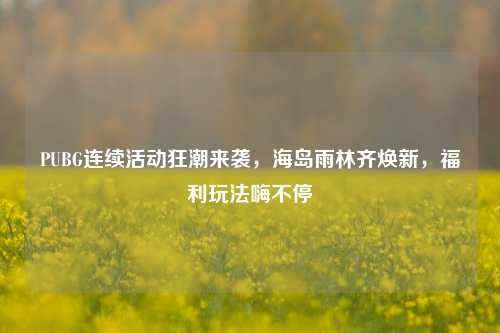 PUBG连续活动狂潮来袭,海岛雨林齐焕新,福利玩法嗨不停
