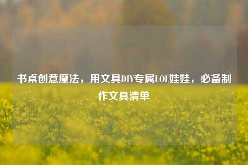 书桌创意魔法,用文具DIY专属LOL娃娃,必备制作文具清单